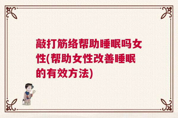 敲打筋络帮助睡眠吗女性(帮助女性改善睡眠的有效方法)