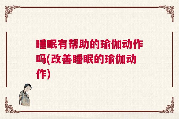 睡眠有帮助的瑜伽动作吗(改善睡眠的瑜伽动作)