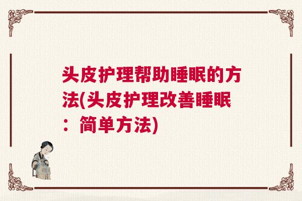 头皮护理帮助睡眠的方法(头皮护理改善睡眠：简单方法)