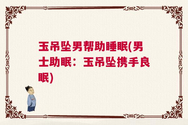 玉吊坠男帮助睡眠(男士助眠：玉吊坠携手良眠)