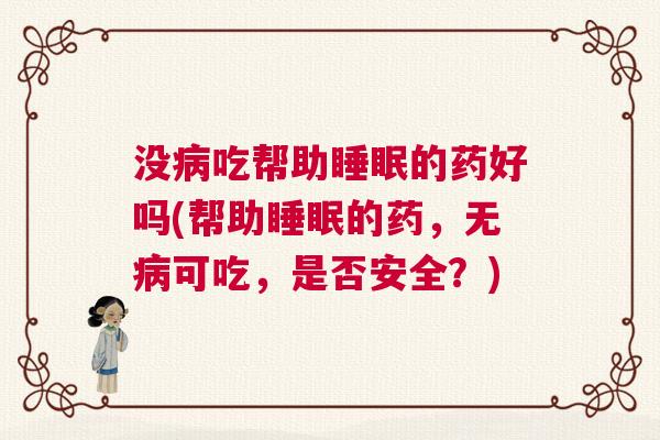 没病吃帮助睡眠的药好吗(帮助睡眠的药，无病可吃，是否安全？)