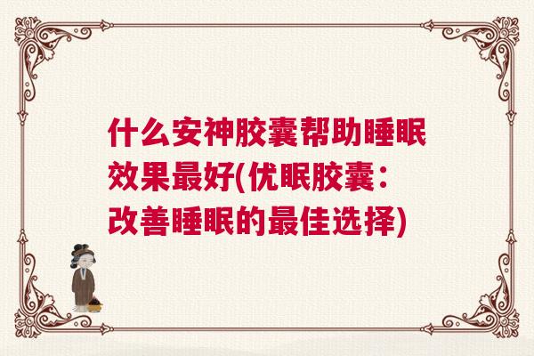 什么安神胶囊帮助睡眠效果最好(优眠胶囊：改善睡眠的最佳选择)