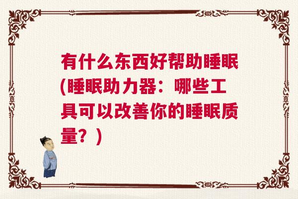 有什么东西好帮助睡眠(睡眠助力器:哪些工具可以改善你的睡眠质量?) 有什么东西好帮助睡眠(睡眠助力器:哪些工具可以改善你的睡眠质量?)