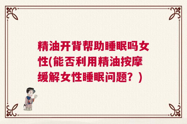 精油开背帮助睡眠吗女性(能否利用精油按摩缓解女性睡眠问题？)