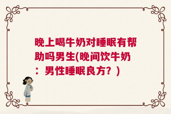 晚上喝牛奶对睡眠有帮助吗男生(晚间饮牛奶：男性睡眠良方？)