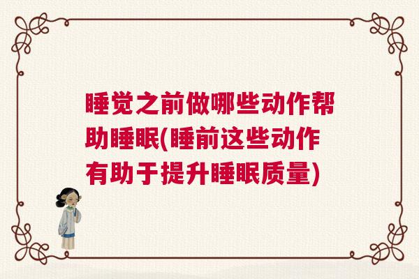 睡觉之前做哪些动作帮助睡眠(睡前这些动作有助于提升睡眠质量)