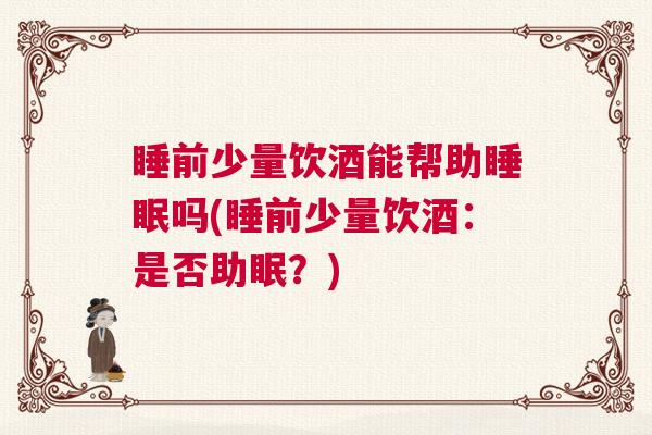 睡前少量饮酒能帮助睡眠吗(睡前少量饮酒：是否助眠？)