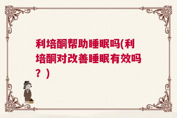 利培酮帮助睡眠吗(利培酮对改善睡眠有效吗？)