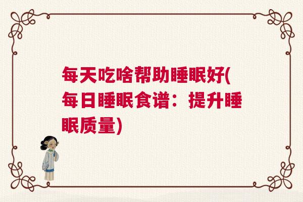 每天吃啥帮助睡眠好(每日睡眠食谱:提升睡眠质量) 每天吃啥帮助睡眠好(每日睡眠食谱:提升睡眠质量)