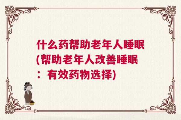 什么药帮助老年人睡眠(帮助老年人改善睡眠：有效药物选择)