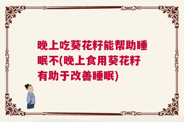 晚上吃葵花籽能帮助睡眠不(晚上食用葵花籽有助于改善睡眠)