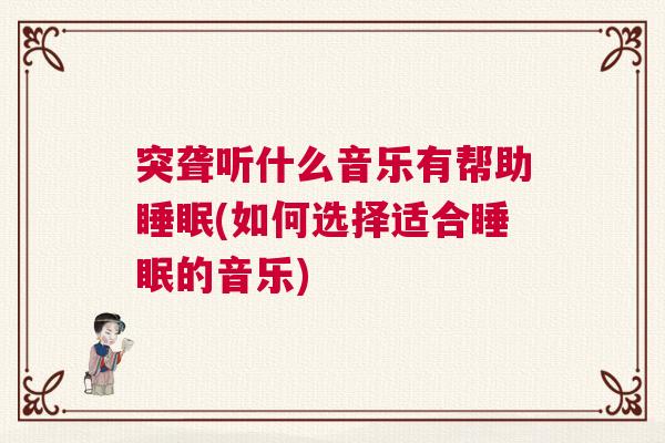 突聋听什么音乐有帮助睡眠(如何选择适合睡眠的音乐)