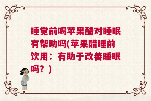 睡觉前喝苹果醋对睡眠有帮助吗(苹果醋睡前饮用：有助于改善睡眠吗？)