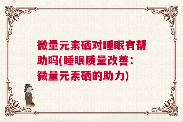 微量元素硒对睡眠有帮助吗(睡眠质量改善：微量元素硒的助力)