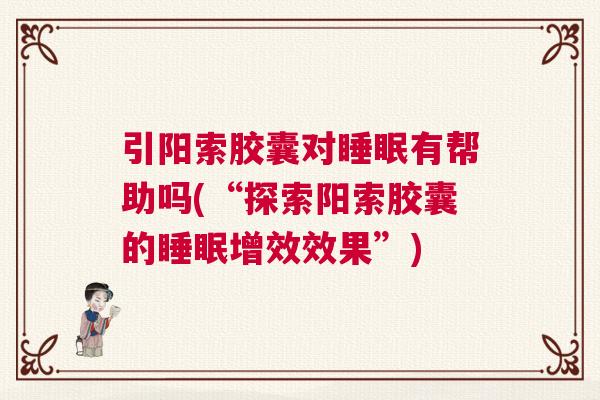 引阳索胶囊对睡眠有帮助吗(“探索阳索胶囊的睡眠增效效果”)