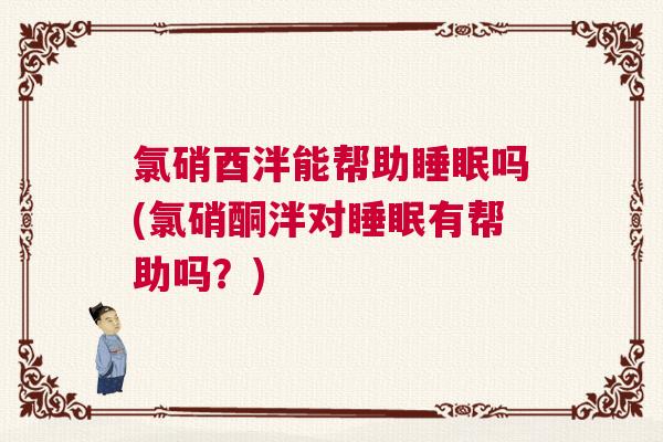 氯硝酉泮能帮助睡眠吗(氯硝酮泮对睡眠有帮助吗？)