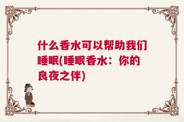 什么香水可以帮助我们睡眠(睡眠香水:你的良夜之伴) 什么香水可以帮助我们睡眠(睡眠香水:你的良夜之伴)