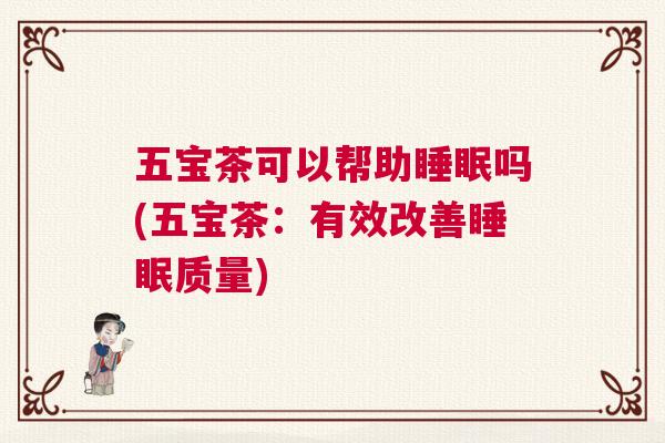 五宝茶可以帮助睡眠吗(五宝茶：有效改善睡眠质量)