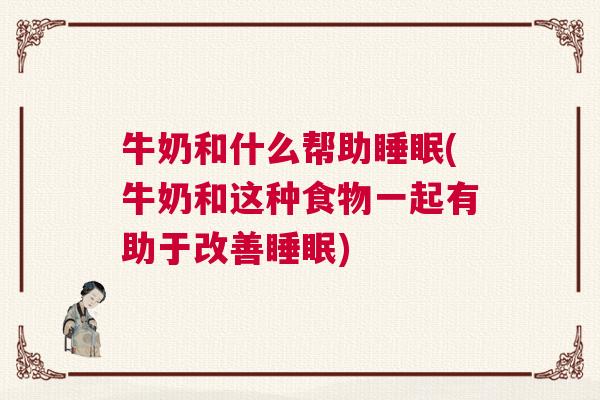 牛奶和什么帮助睡眠(牛奶和这种食物一起有助于改善睡眠)
