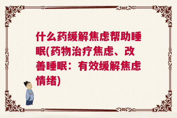 什么药缓解焦虑帮助睡眠(药物治疗焦虑、改善睡眠：有效缓解焦虑情绪)