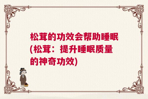 松茸的功效会帮助睡眠(松茸：提升睡眠质量的神奇功效)