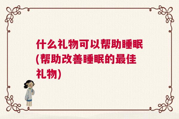 什么礼物可以帮助睡眠(帮助改善睡眠的最佳礼物) 什么礼物可以帮助睡眠(帮助改善睡眠的最佳礼物)