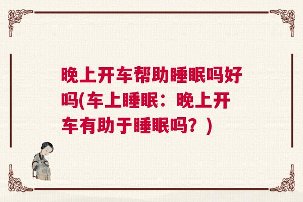 晚上开车帮助睡眠吗好吗(车上睡眠：晚上开车有助于睡眠吗？)