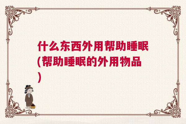什么东西外用帮助睡眠(帮助睡眠的外用物品)