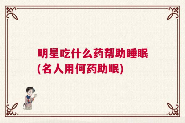 明星吃什么药帮助睡眠(名人用何药助眠)