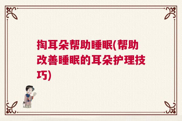 掏耳朵帮助睡眠(帮助改善睡眠的耳朵护理技巧)
