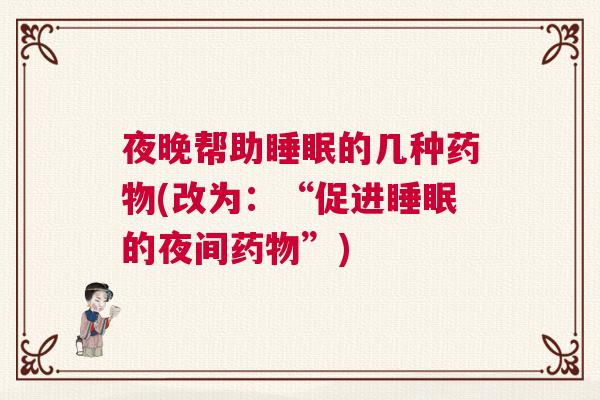 夜晚帮助睡眠的几种药物(改为：“促进睡眠的夜间药物”)