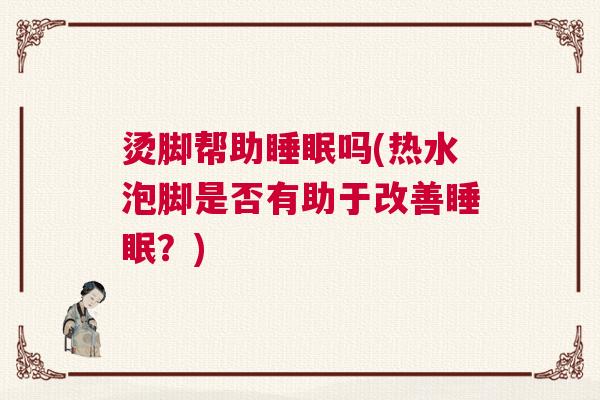 烫脚帮助睡眠吗(热水泡脚是否有助于改善睡眠？)