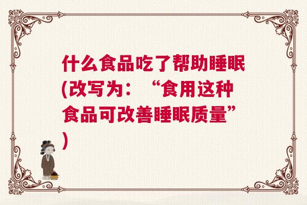 什么食品吃了帮助睡眠(改写为：“食用这种食品可改善睡眠质量”)