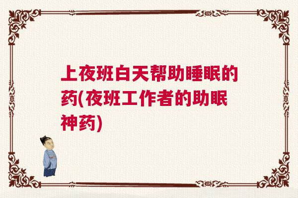 上夜班白天帮助睡眠的药(夜班工作者的助眠神药)