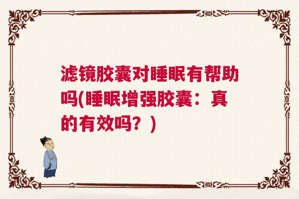 滤镜胶囊对睡眠有帮助吗(睡眠增强胶囊：真的有效吗？)
