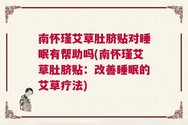 南怀瑾艾草肚脐贴对睡眠有帮助吗(南怀瑾艾草肚脐贴：改善睡眠的艾草疗法)