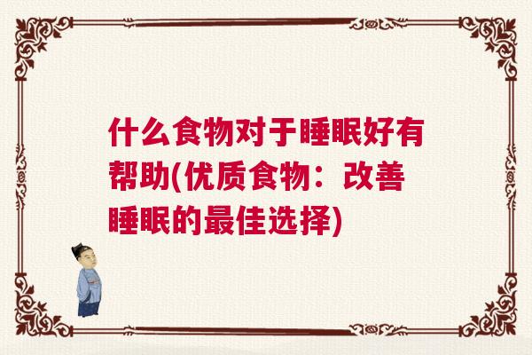 什么食物对于睡眠好有帮助(优质食物：改善睡眠的最佳选择)