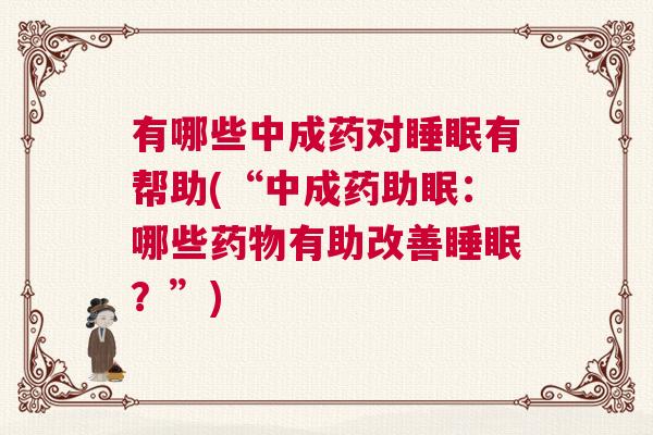 有哪些中成药对睡眠有帮助(“中成药助眠:哪些药物有助改善睡眠?”) 有哪些中成药对睡眠有帮助(“中成药助眠:哪些药物有助改善睡眠?”)