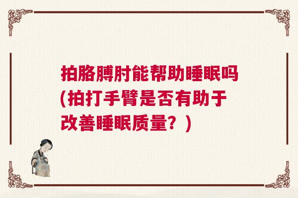 拍胳膊肘能帮助睡眠吗(拍打手臂是否有助于改善睡眠质量？)