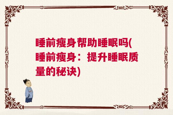睡前瘦身帮助睡眠吗(睡前瘦身：提升睡眠质量的秘诀)