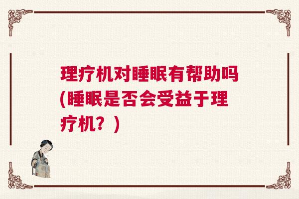 理疗机对睡眠有帮助吗(睡眠是否会受益于理疗机？)