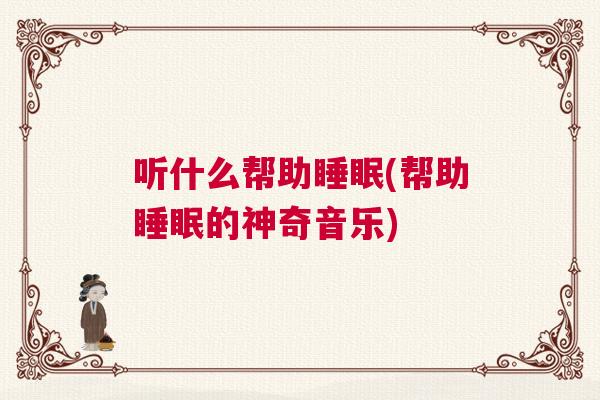听什么帮助睡眠(帮助睡眠的神奇音乐) 听什么帮助睡眠(帮助睡眠的神奇音乐)