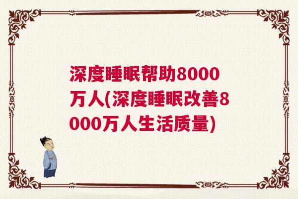 深度睡眠帮助8000万人(深度睡眠改善8000万人生活质量)