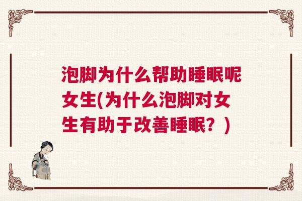 泡脚为什么帮助睡眠呢女生(为什么泡脚对女生有助于改善睡眠？)