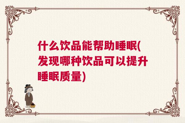 什么饮品能帮助睡眠(发现哪种饮品可以提升睡眠质量)