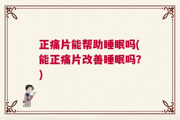 正痛片能帮助睡眠吗(能正痛片改善睡眠吗？)