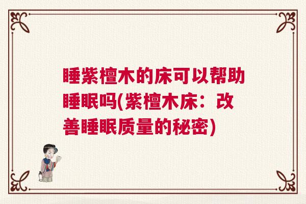 睡紫檀木的床可以帮助睡眠吗(紫檀木床：改善睡眠质量的秘密)