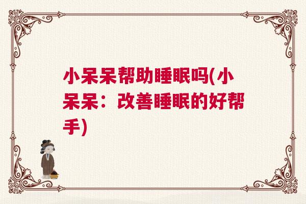 小呆呆帮助睡眠吗(小呆呆：改善睡眠的好帮手)