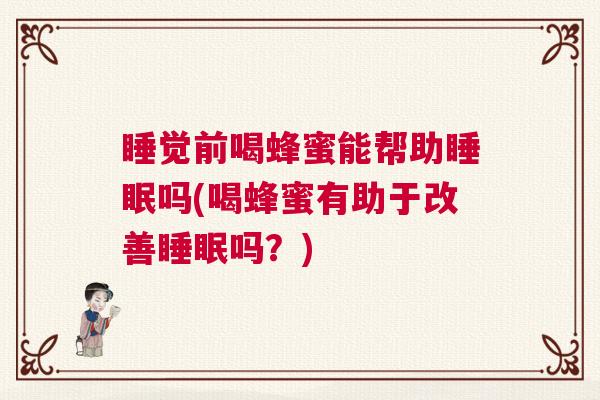 睡觉前喝蜂蜜能帮助睡眠吗(喝蜂蜜有助于改善睡眠吗？)