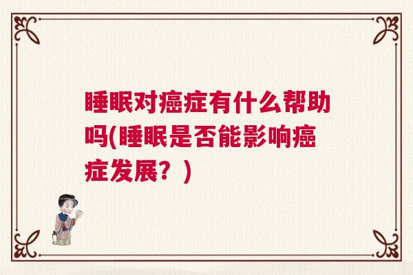 睡眠对癌症有什么帮助吗(睡眠是否能影响癌症发展?) 睡眠对癌症有什么帮助吗(睡眠是否能影响癌症发展?)